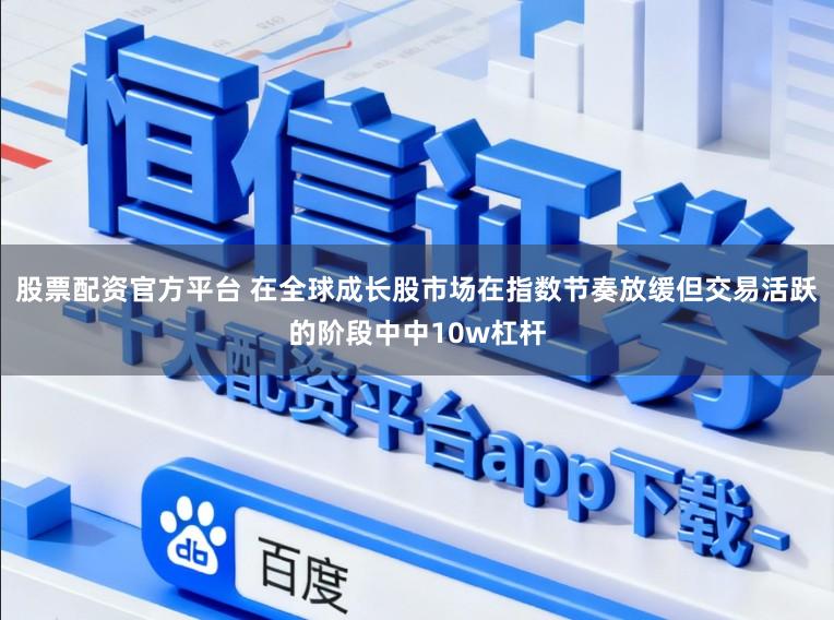 股票配资官方平台 在全球成长股市场在指数节奏放缓但交易活跃的阶段中中10w杠杆