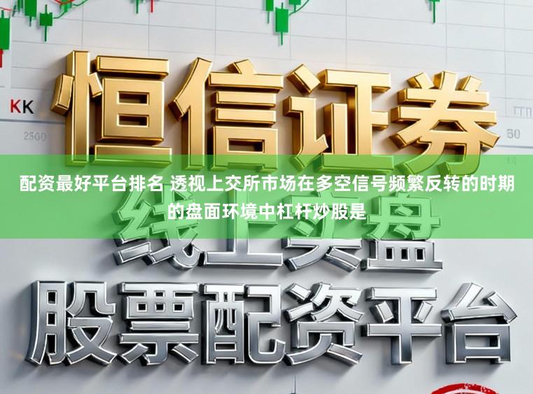 配资最好平台排名 透视上交所市场在多空信号频繁反转的时期的盘面环境中杠杆炒股是