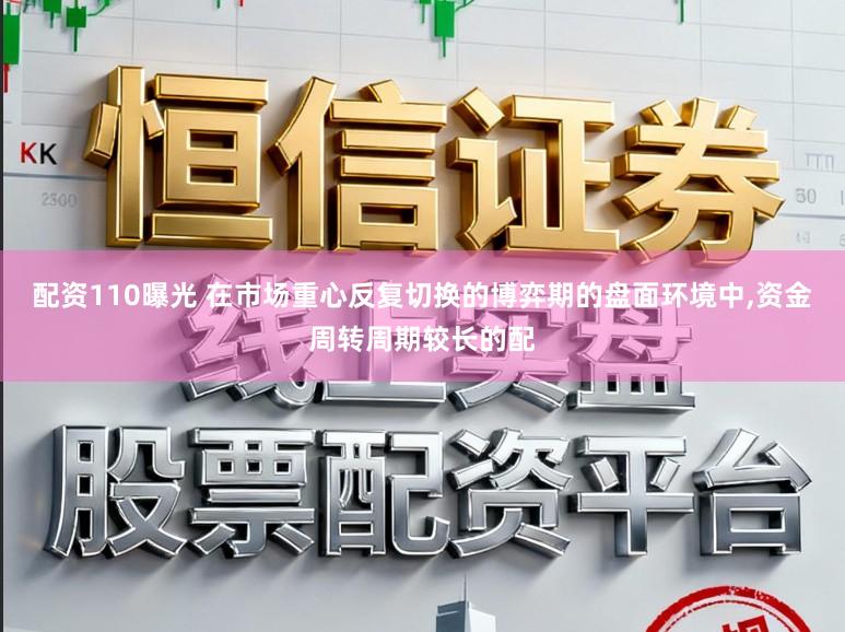 配资110曝光 在市场重心反复切换的博弈期的盘面环境中，资金周转周期较长的配