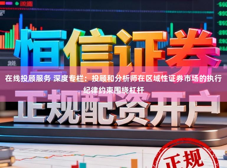 在线投顾服务 深度专栏：投顾和分析师在区域性证券市场的执行纪律约束围绕杠杆