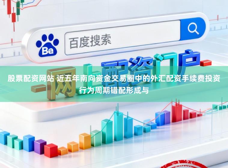 股票配资网站 近五年南向资金交易圈中的外汇配资手续费投资行为周期错配形成与