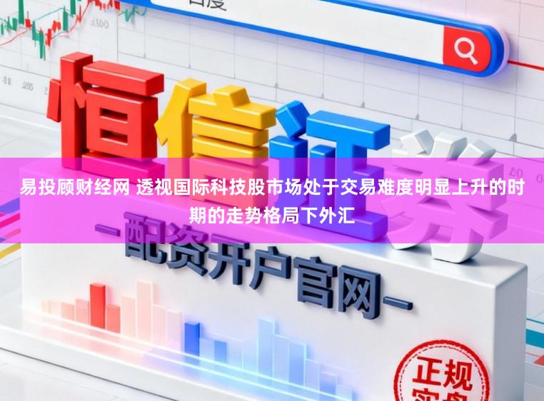易投顾财经网 透视国际科技股市场处于交易难度明显上升的时期的走势格局下外汇