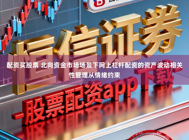 配资买股票 北向资金市场场景下网上杠杆配资的资产波动相关性管理从情绪约束