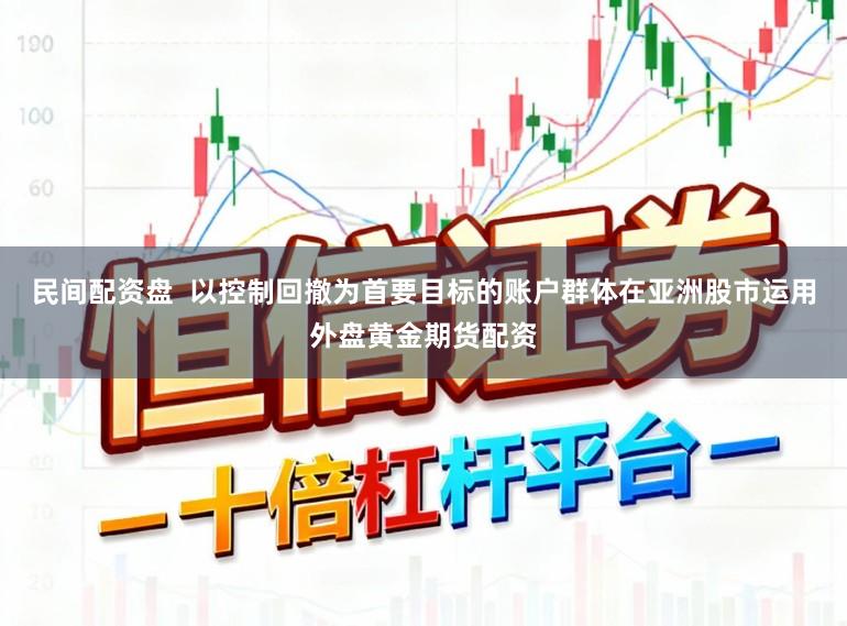 民间配资盘  以控制回撤为首要目标的账户群体在亚洲股市运用外盘黄金期货配资