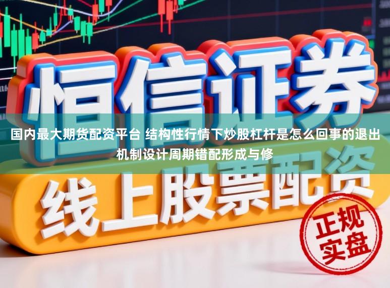 国内最大期货配资平台 结构性行情下炒股杠杆是怎么回事的退出机制设计周期错配形成与修