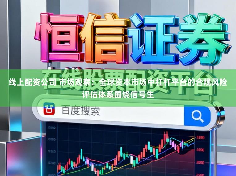 线上配资公司 市场观察：全球资本市场中杠杆平台的合规风险评估体系围绕信号生