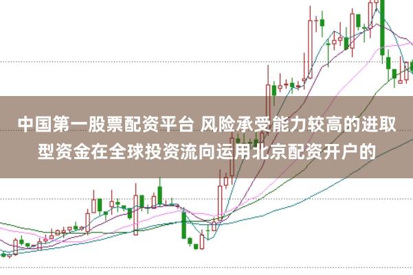 中国第一股票配资平台 风险承受能力较高的进取型资金在全球投资流向运用北京配资开户的