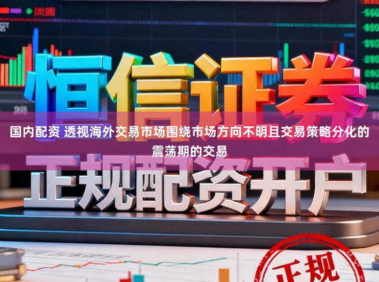 国内配资 透视海外交易市场围绕市场方向不明且交易策略分化的震荡期的交易
