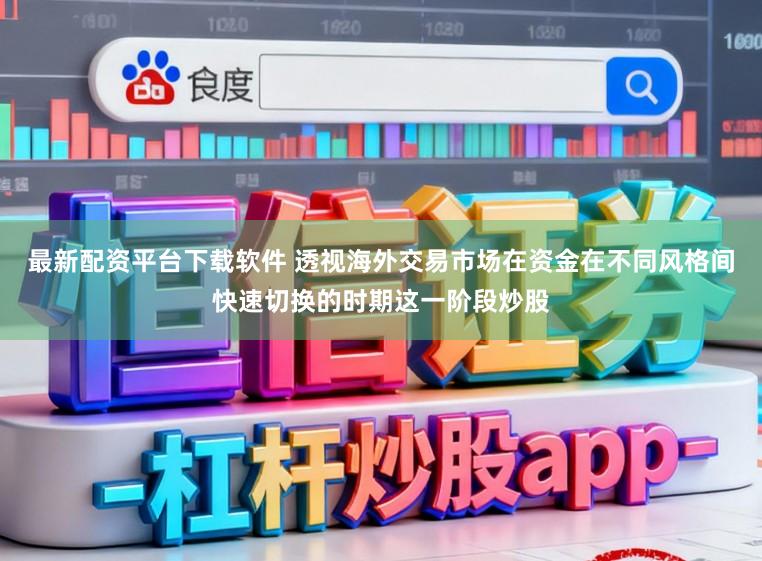 最新配资平台下载软件 透视海外交易市场在资金在不同风格间快速切换的时期这一阶段炒股