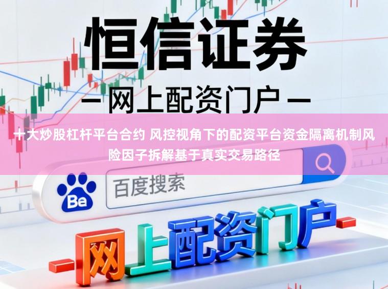 十大炒股杠杆平台合约 风控视角下的配资平台资金隔离机制风险因子拆解基于真实交易路径