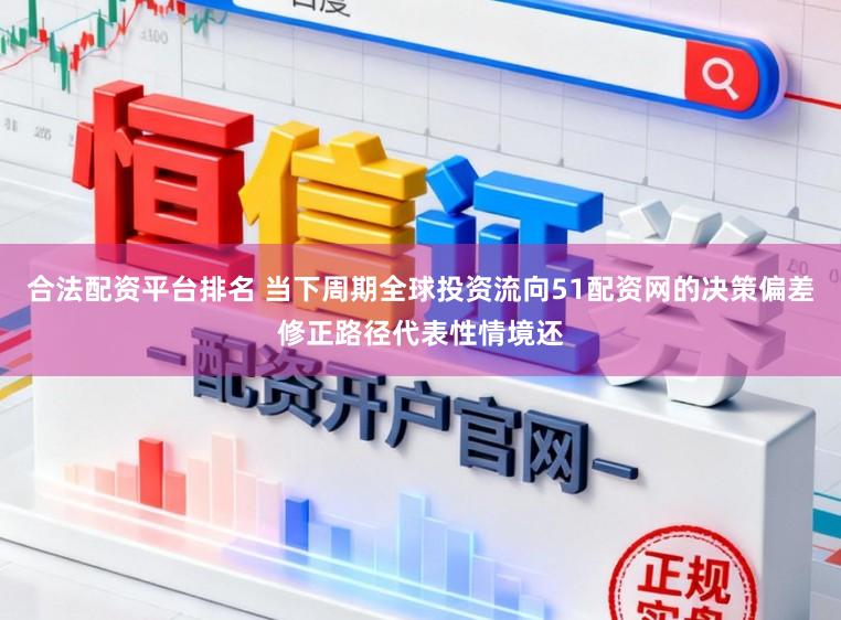 合法配资平台排名 当下周期全球投资流向51配资网的决策偏差修正路径代表性情境还