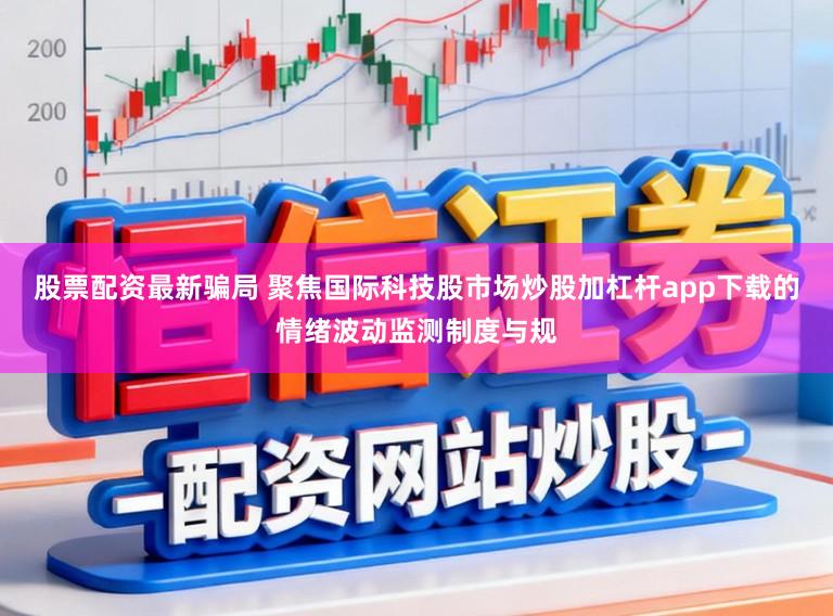 股票配资最新骗局 聚焦国际科技股市场炒股加杠杆app下载的情绪波动监测制度与规