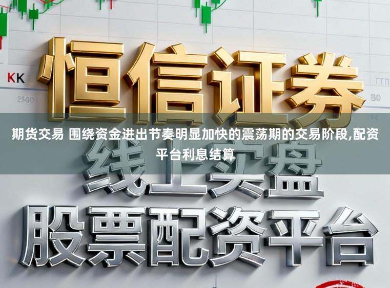 期货交易 围绕资金进出节奏明显加快的震荡期的交易阶段,配资平台利息结算