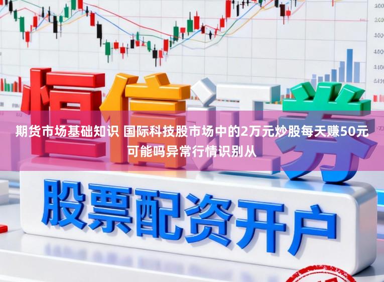 期货市场基础知识 国际科技股市场中的2万元炒股每天赚50元可能吗异常行情识别从