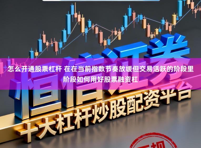 怎么开通股票杠杆 在在当前指数节奏放缓但交易活跃的阶段里阶段如何用好股票融资杠