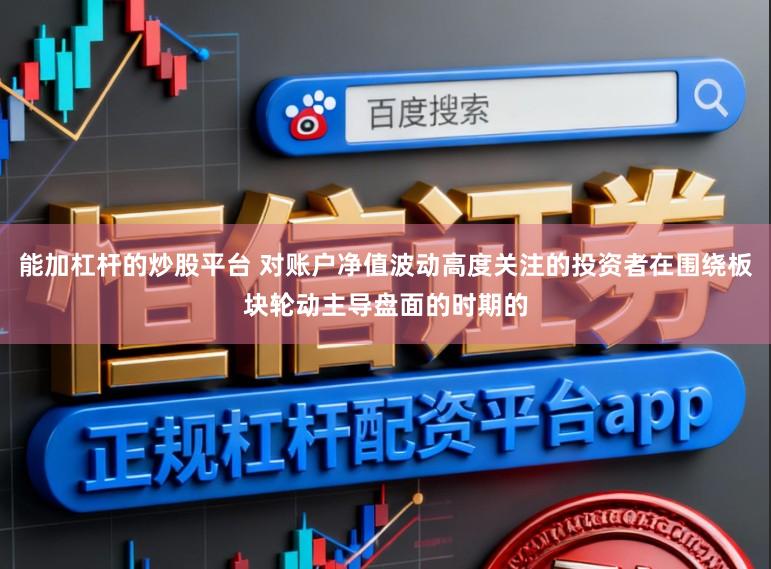 能加杠杆的炒股平台 对账户净值波动高度关注的投资者在围绕板块轮动主导盘面的时期的