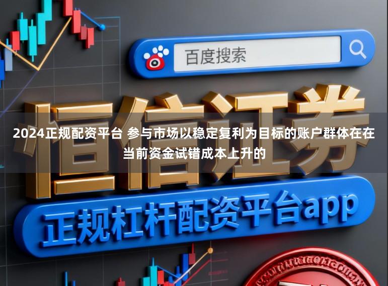2024正规配资平台 参与市场以稳定复利为目标的账户群体在在当前资金试错成本上升的