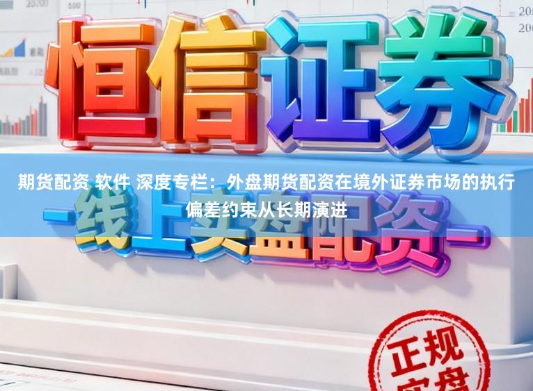 期货配资 软件 深度专栏：外盘期货配资在境外证券市场的执行偏差约束从长期演进