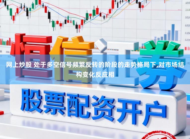 网上炒股 处于多空信号频繁反转的阶段的走势格局下，对市场结构变化反应相