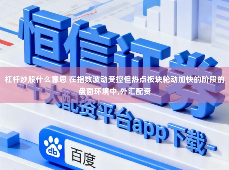 杠杆炒股什么意思 在指数波动受控但热点板块轮动加快的阶段的盘面环境中，外汇配资