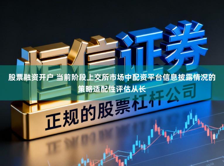 股票融资开户 当前阶段上交所市场中配资平台信息披露情况的策略适配性评估从长