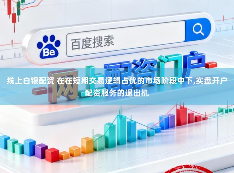 线上白银配资 在在短期交易逻辑占优的市场阶段中下，实盘开户配资服务的退出机