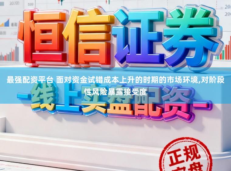 最强配资平台 面对资金试错成本上升的时期的市场环境，对阶段性风险暴露接受度