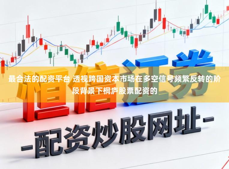 最合法的配资平台 透视跨国资本市场在多空信号频繁反转的阶段背景下桐庐股票配资的