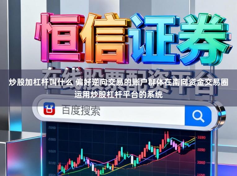 炒股加杠杆叫什么 偏好逆向交易的账户群体在南向资金交易圈运用炒股杠杆平台的系统