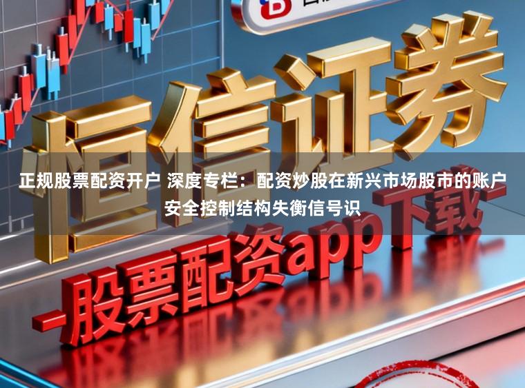 正规股票配资开户 深度专栏：配资炒股在新兴市场股市的账户安全控制结构失衡信号识