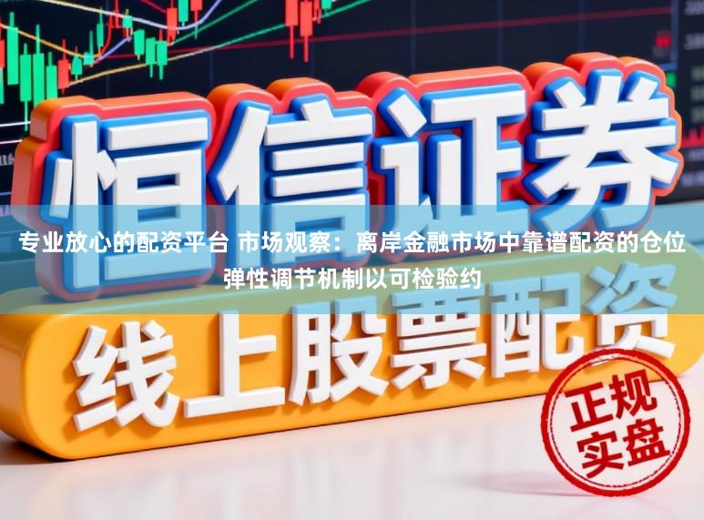 专业放心的配资平台 市场观察：离岸金融市场中靠谱配资的仓位弹性调节机制以可检验约