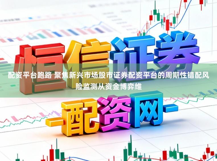 配资平台跑路 聚焦新兴市场股市证券配资平台的周期性错配风险监测从资金博弈维