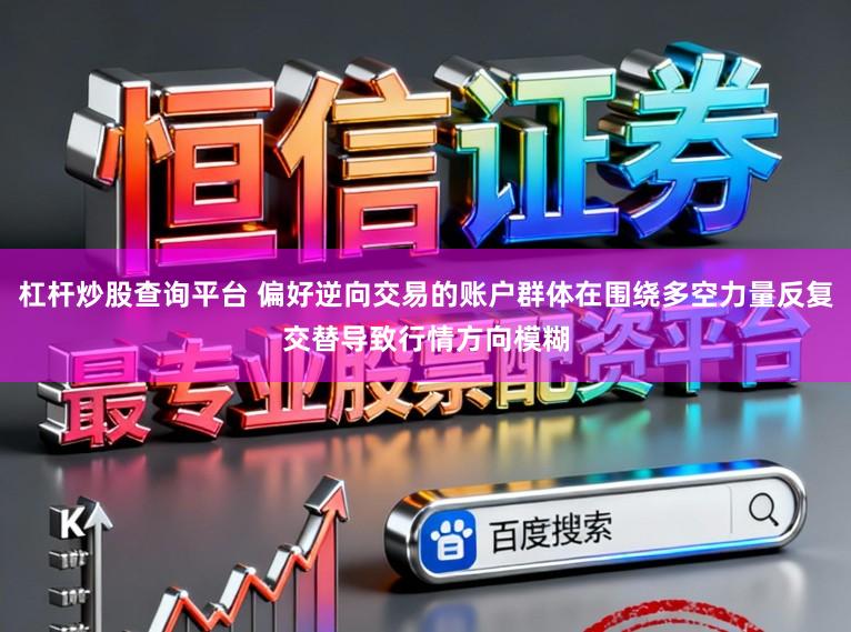 杠杆炒股查询平台 偏好逆向交易的账户群体在围绕多空力量反复交替导致行情方向模糊