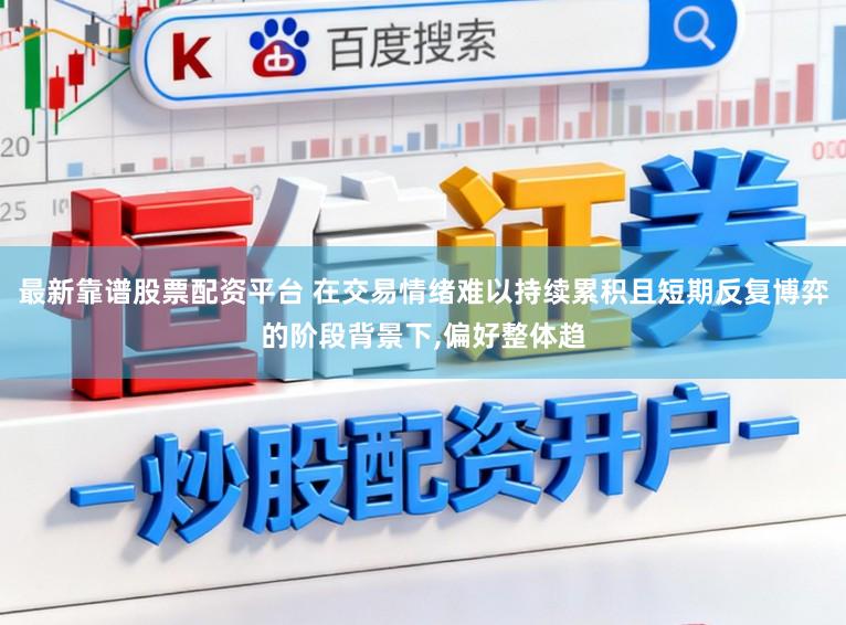 最新靠谱股票配资平台 在交易情绪难以持续累积且短期反复博弈的阶段背景下，偏好整体趋