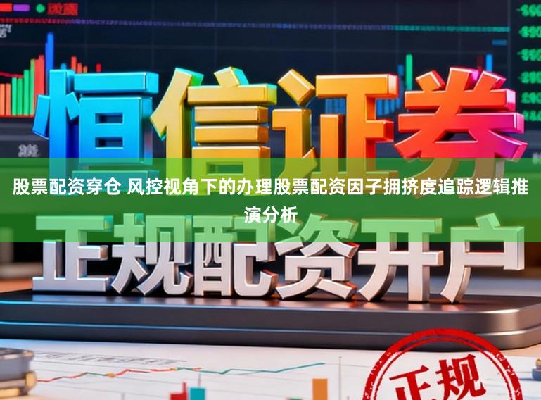 股票配资穿仓 风控视角下的办理股票配资因子拥挤度追踪逻辑推演分析