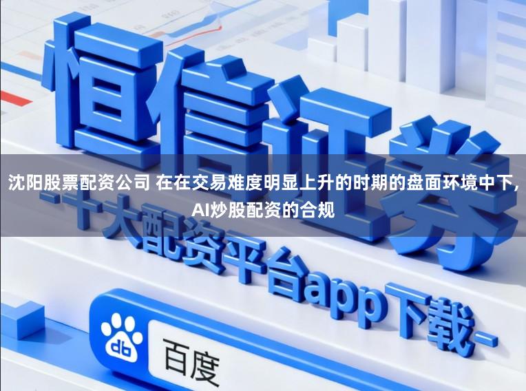 沈阳股票配资公司 在在交易难度明显上升的时期的盘面环境中下,AI炒股配资的合规