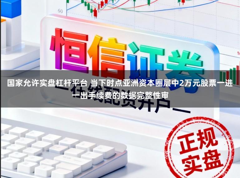 国家允许实盘杠杆平台 当下时点亚洲资本圈层中2万元股票一进一出手续费的数据完整性审
