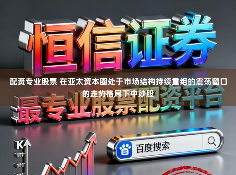 配资专业股票 在亚太资本圈处于市场结构持续重组的震荡窗口的走势格局下中炒股