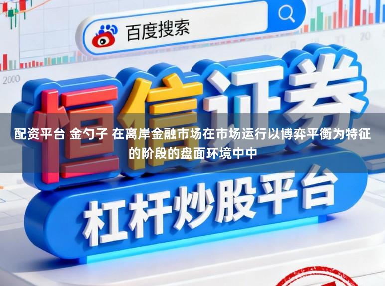 配资平台 金勺子 在离岸金融市场在市场运行以博弈平衡为特征的阶段的盘面环境中中