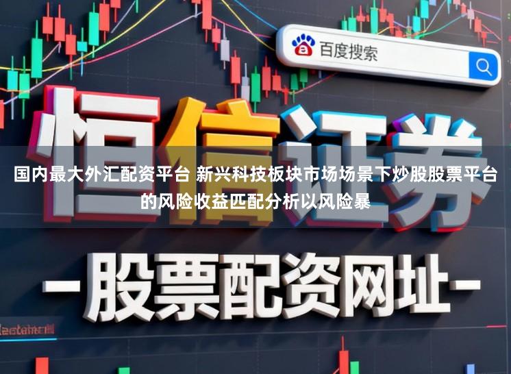 国内最大外汇配资平台 新兴科技板块市场场景下炒股股票平台的风险收益匹配分析以风险暴
