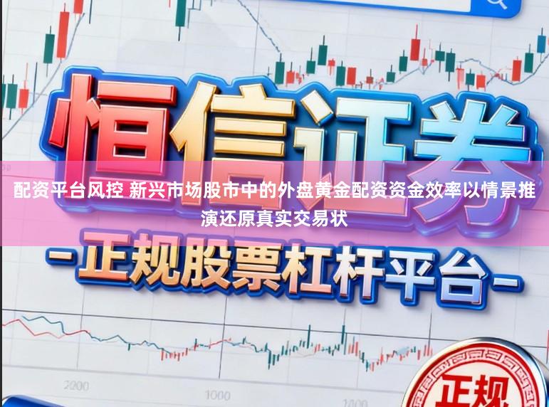 配资平台风控 新兴市场股市中的外盘黄金配资资金效率以情景推演还原真实交易状