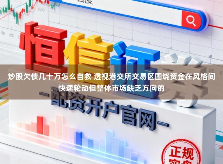 炒股欠债几十万怎么自救 透视港交所交易区围绕资金在风格间快速轮动但整体市场缺乏方向的