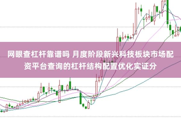 网眼查杠杆靠谱吗 月度阶段新兴科技板块市场配资平台查询的杠杆结构配置优化实证分