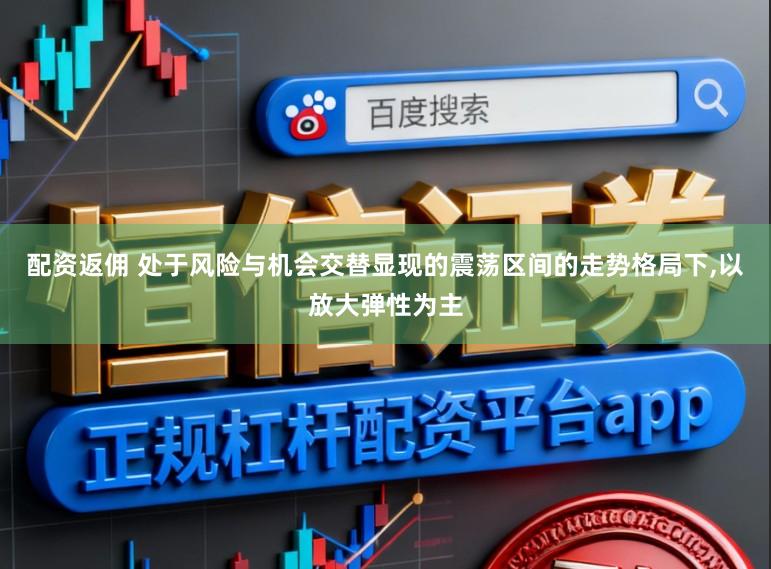 配资返佣 处于风险与机会交替显现的震荡区间的走势格局下，以放大弹性为主
