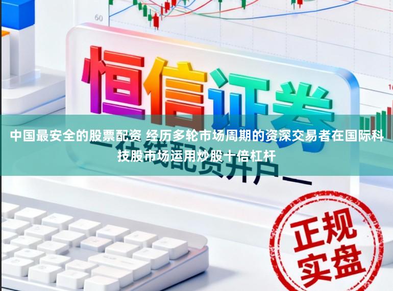 中国最安全的股票配资 经历多轮市场周期的资深交易者在国际科技股市场运用炒股十倍杠杆