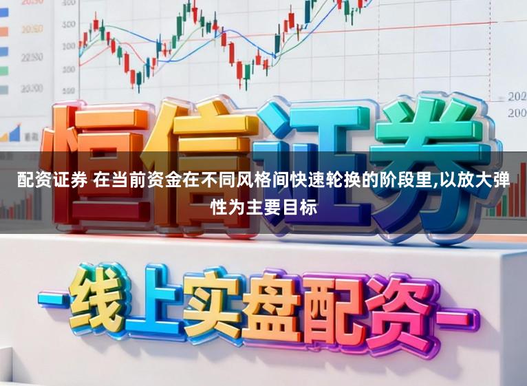 配资证券 在当前资金在不同风格间快速轮换的阶段里，以放大弹性为主要目标