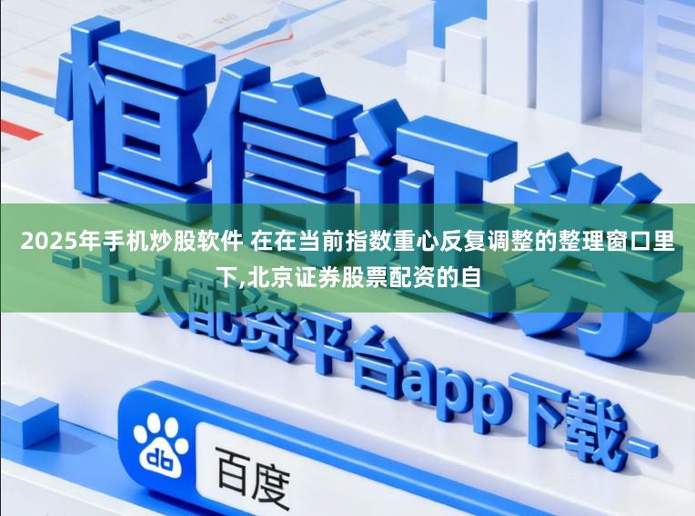 2025年手机炒股软件 在在当前指数重心反复调整的整理窗口里下，北京证券股票配资的自