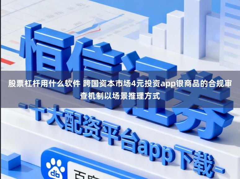 股票杠杆用什么软件 跨国资本市场4元投资app银商品的合规审查机制以场景推理方式