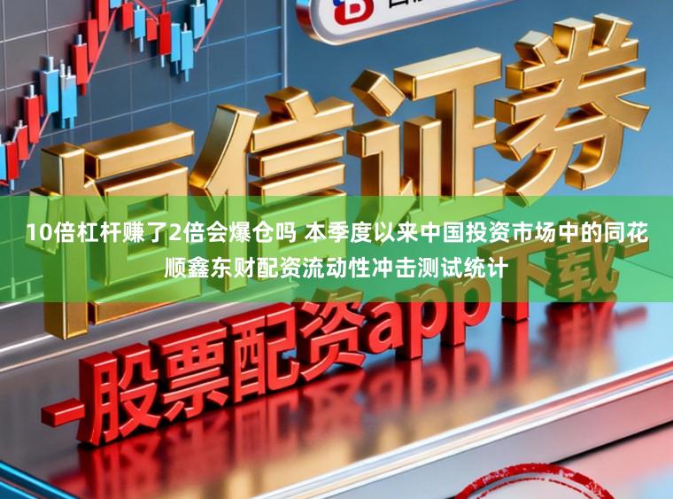 10倍杠杆赚了2倍会爆仓吗 本季度以来中国投资市场中的同花顺鑫东财配资流动性冲击测试统计