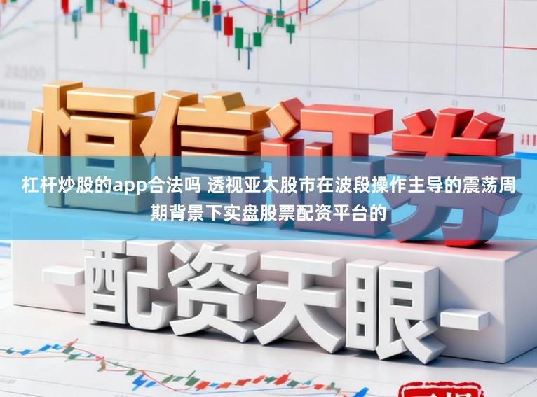 杠杆炒股的app合法吗 透视亚太股市在波段操作主导的震荡周期背景下实盘股票配资平台的